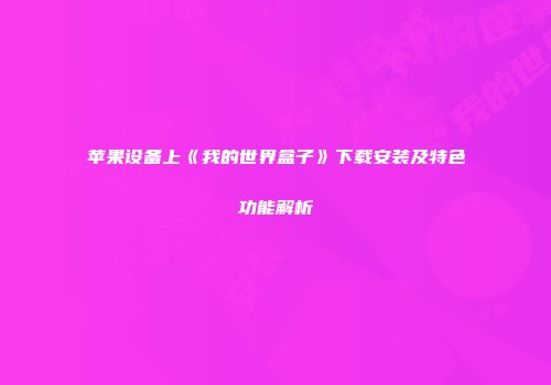 苹果设备上《我的世界盒子》下载安装及特色功能解析