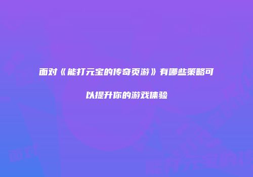 面对《能打元宝的传奇页游》有哪些策略可以提升你的游戏体验