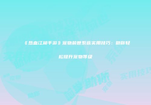 《热血江湖手游》宠物前世系统实用技巧：助你轻松提升宠物等级