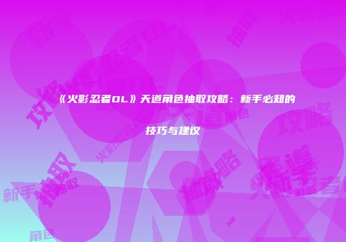 《火影忍者OL》天道角色抽取攻略：新手必知的技巧与建议