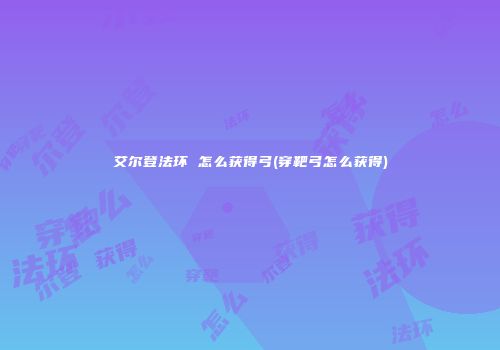 艾尔登法环 怎么获得弓(穿靶弓怎么获得)