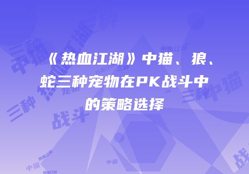 《热血江湖》中猫、狼、蛇三种宠物在PK战斗中的策略选择