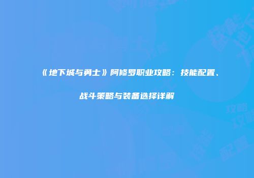 《地下城与勇士》阿修罗职业攻略：技能配置、战斗策略与装备选择详解