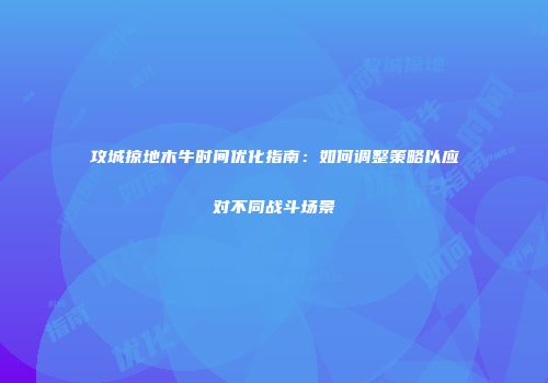 攻城掠地木牛时间优化指南：如何调整策略以应对不同战斗场景