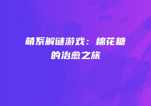 萌系解谜游戏：棉花糖的治愈之旅