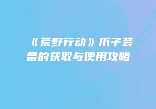 《荒野行动》爪子装备的获取与使用攻略