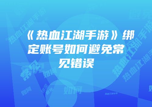 《热血江湖手游》绑定账号如何避免常见错误