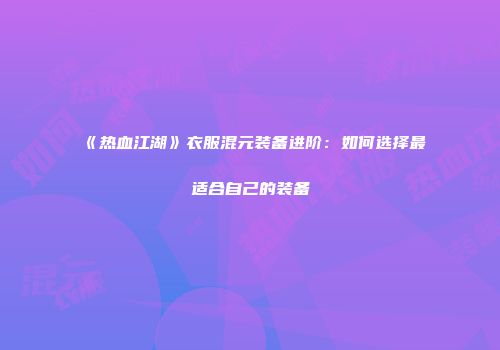 《热血江湖》衣服混元装备进阶：如何选择最适合自己的装备