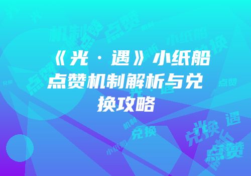 《光·遇》小纸船点赞机制解析与兑换攻略