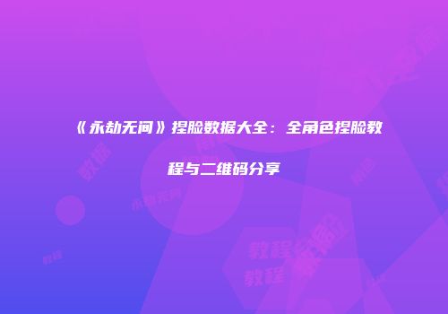 《永劫无间》捏脸数据大全：全角色捏脸教程与二维码分享