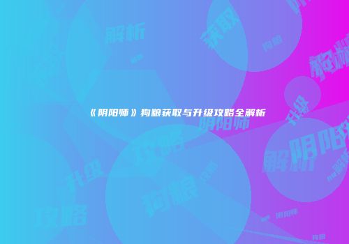 《阴阳师》狗粮获取与升级攻略全解析
