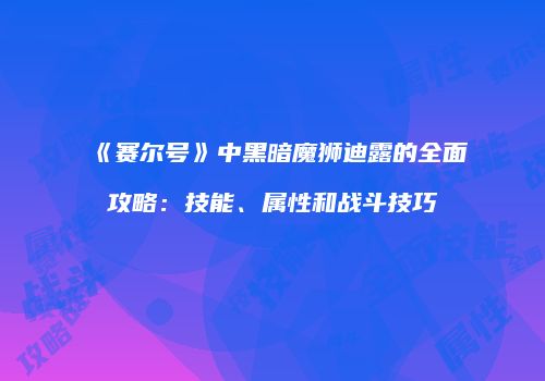 《赛尔号》中黑暗魔狮迪露的全面攻略：技能、属性和战斗技巧