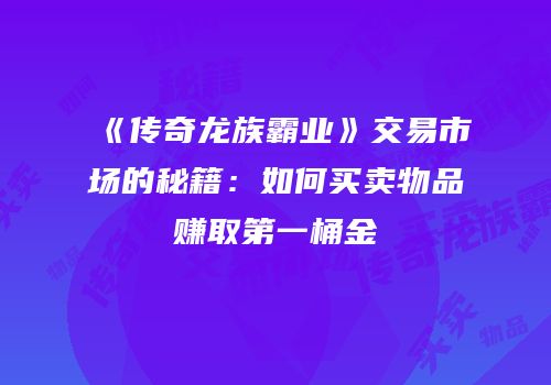 《传奇龙族霸业》交易市场的秘籍:如何买卖物品赚取第一桶金