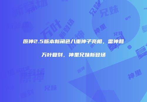 原神2.5版本新角色八重神子亮相，雷神和万叶复刻，神里兄妹新登场