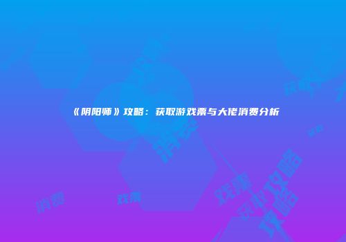 《阴阳师》攻略：获取游戏票与大佬消费分析