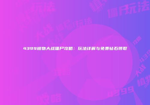 4399植物大战僵尸攻略：玩法详解与免费钻石领取