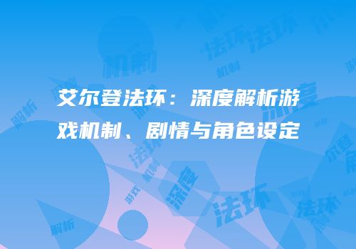 艾尔登法环：深度解析游戏机制、剧情与角色设定