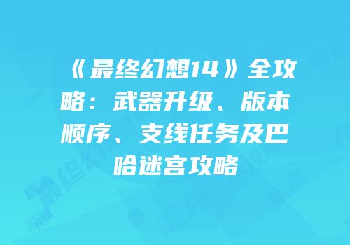 《最终幻想14》全攻略：武器升级、版本顺序、支线任务及巴哈迷宫攻略