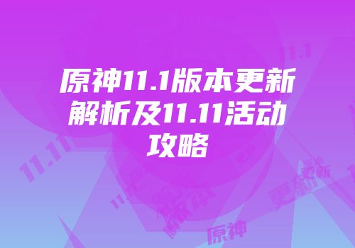 原神11.1版本更新解析及11.11活动攻略