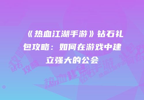 《热血江湖手游》钻石礼包攻略:如何在游戏中建立强大的公会
