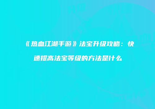 《热血江湖手游》法宝升级攻略：快速提高法宝等级的方法是什么