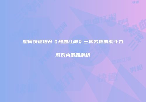 如何快速提升《热血江湖》三转男枪的战斗力游戏内策略解析