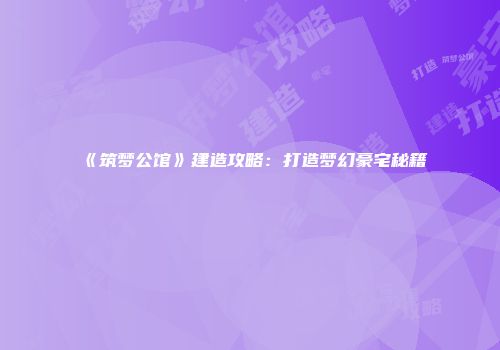 《筑梦公馆》建造攻略：打造梦幻豪宅秘籍