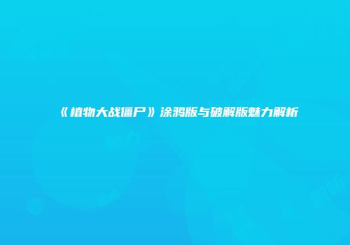 《植物大战僵尸》涂鸦版与破解版魅力解析
