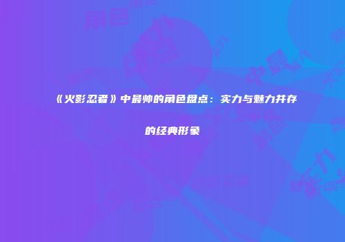 《火影忍者》中最帅的角色盘点：实力与魅力并存的经典形象