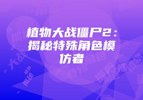 植物大战僵尸2：揭秘特殊角色模仿者