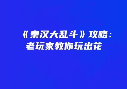 《秦汉大乱斗》攻略：老玩家教你玩出花