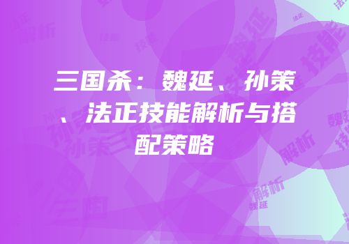 三国杀：魏延、孙策、法正技能解析与搭配策略