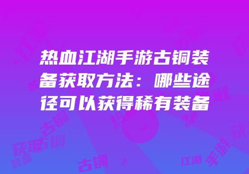 热血江湖手游古铜装备获取方法：哪些途径可以获得稀有装备