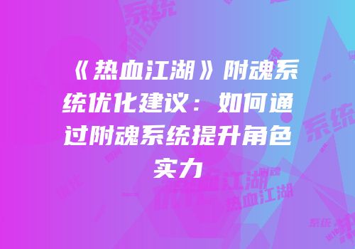 《热血江湖》附魂系统优化建议：如何通过附魂系统提升角色实力