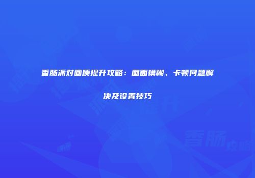 香肠派对画质提升攻略：画面模糊、卡顿问题解决及设置技巧