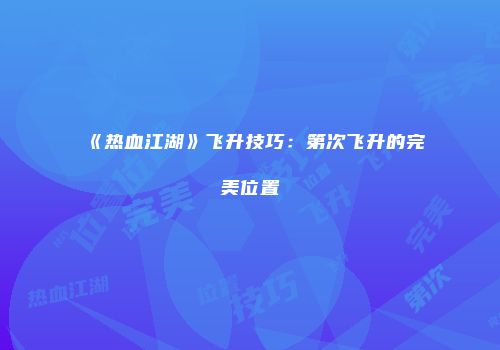 《热血江湖》飞升技巧：第次飞升的完美位置