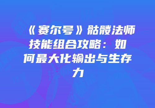 《赛尔号》骷髅法师技能组合攻略：如何最大化输出与生存力