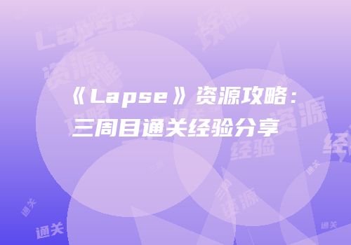 《Lapse》资源攻略：三周目通关经验分享