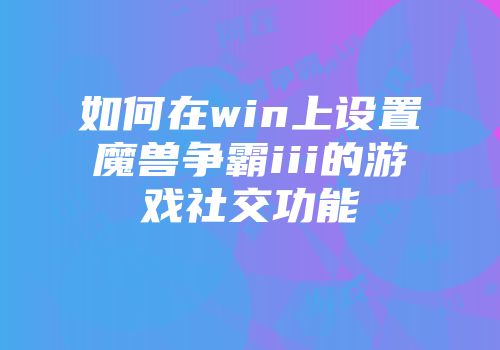 如何在win上设置魔兽争霸iii的游戏社交功能