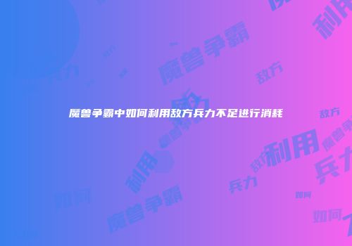 魔兽争霸中如何利用敌方兵力不足进行消耗