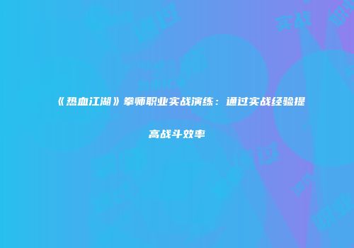 《热血江湖》拳师职业实战演练：通过实战经验提高战斗效率