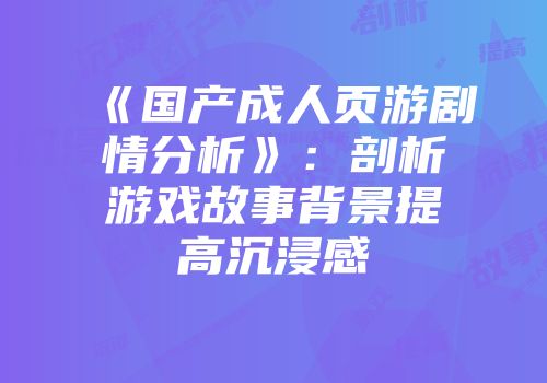 《国产成人页游剧情分析》：剖析游戏故事背景提高沉浸感