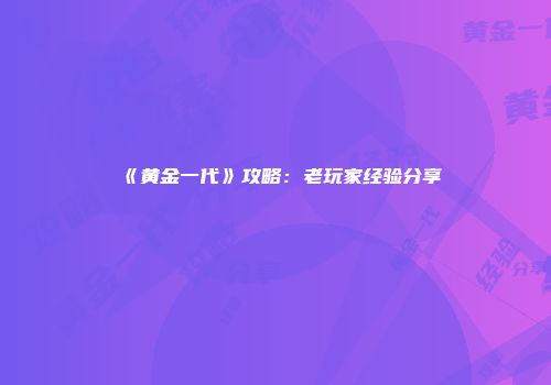 《黄金一代》攻略：老玩家经验分享