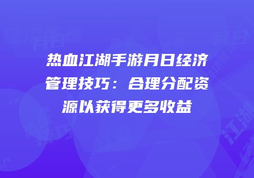 热血江湖手游月日经济管理技巧：合理分配资源以获得更多收益
