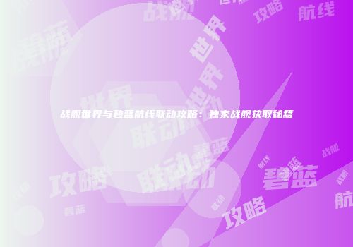 战舰世界与碧蓝航线联动攻略：独家战舰获取秘籍