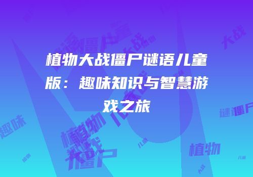 植物大战僵尸谜语儿童版：趣味知识与智慧游戏之旅