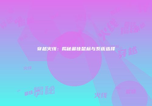 穿越火线：揭秘最佳鼠标与系统选择