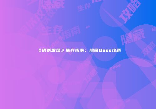 《钢铁坟场》生存指南：隐藏Boss攻略