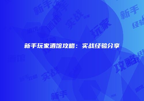 新手玩家酒馆攻略：实战经验分享