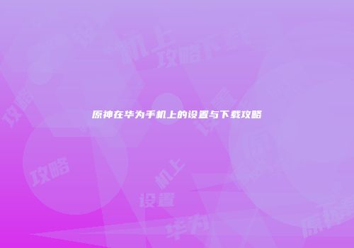 原神在华为手机上的设置与下载攻略